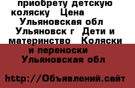 приобрету детскую коляску › Цена ­ 6 500 - Ульяновская обл., Ульяновск г. Дети и материнство » Коляски и переноски   . Ульяновская обл.